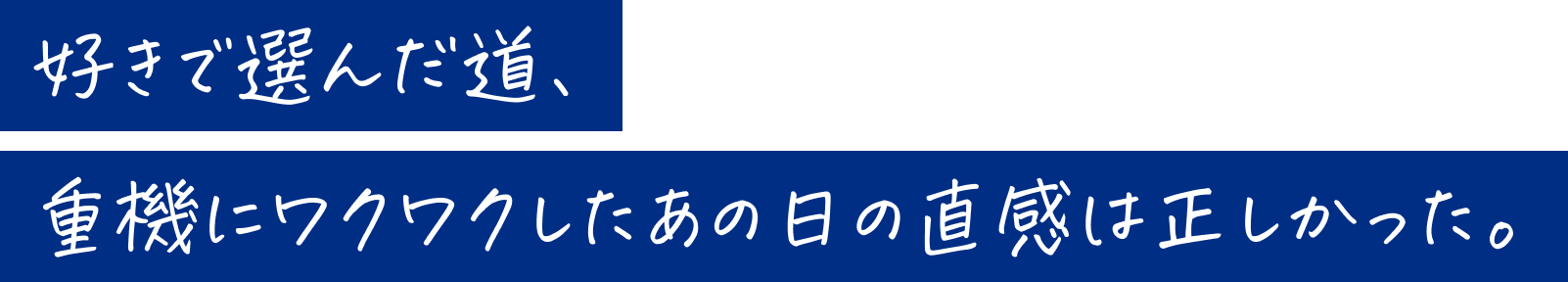 好きで選んだ道、重機にワクワクしたあの日の直感は正しかった。